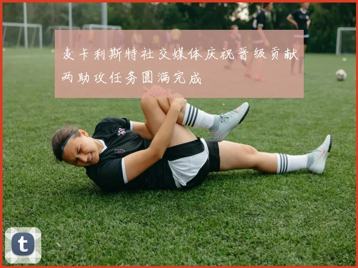 麦卡利斯特社交媒体庆祝晋级贡献两助攻任务圆满完成
