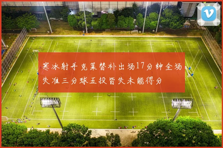 寒冰射手克莱替补出场17分钟全场失准三分球五投皆失未能得分
