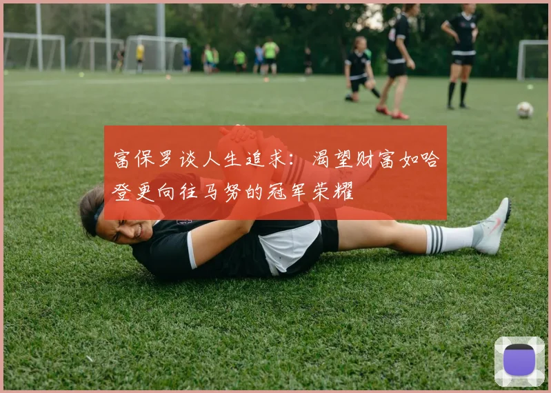 富保罗谈人生追求：渴望财富如哈登更向往马努的冠军荣耀