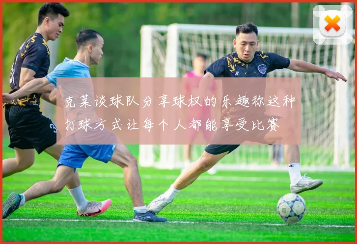 克莱谈球队分享球权的乐趣称这种打球方式让每个人都能享受比赛