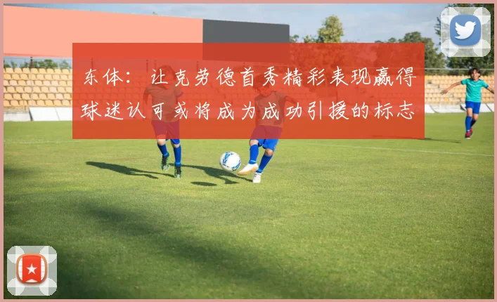 东体：让克劳德首秀精彩表现赢得球迷认可或将成为成功引援的标志