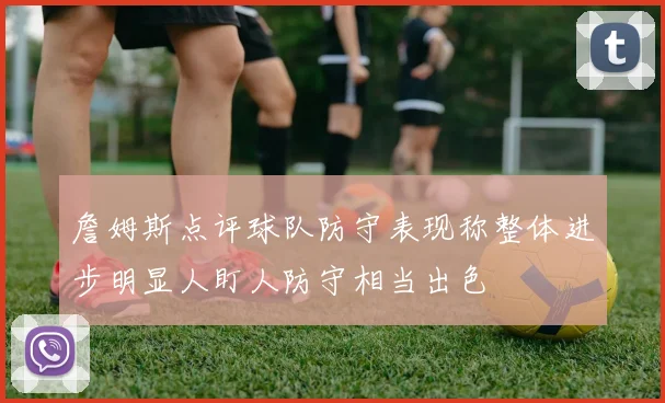 詹姆斯点评球队防守表现称整体进步明显人盯人防守相当出色