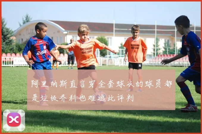 阿里纳斯直言穿全套球衣的球员都是垃圾乔科也难逃此评判