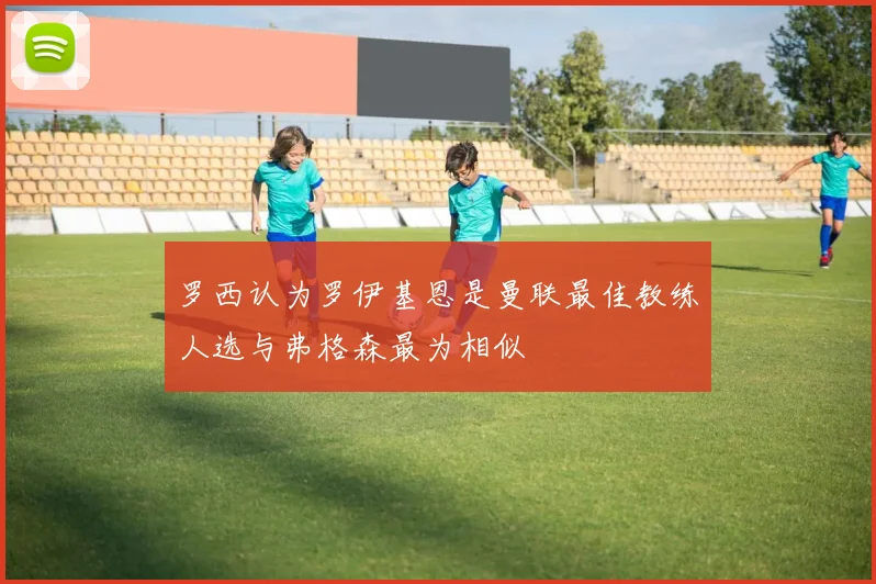 罗西认为罗伊基恩是曼联最佳教练人选与弗格森最为相似