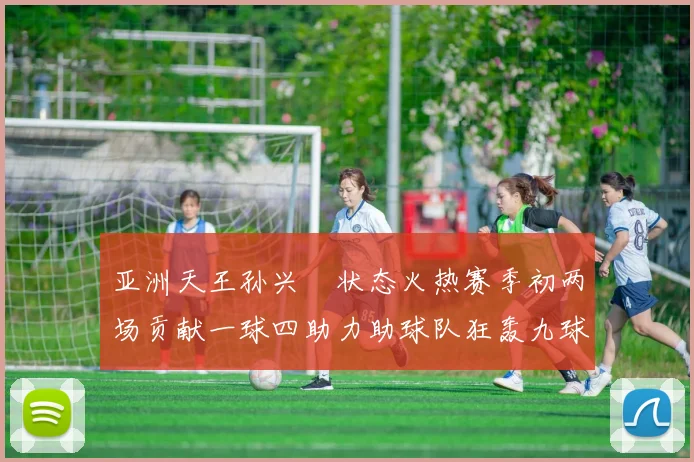 亚洲天王孙兴慜状态火热赛季初两场贡献一球四助力助球队狂轰九球