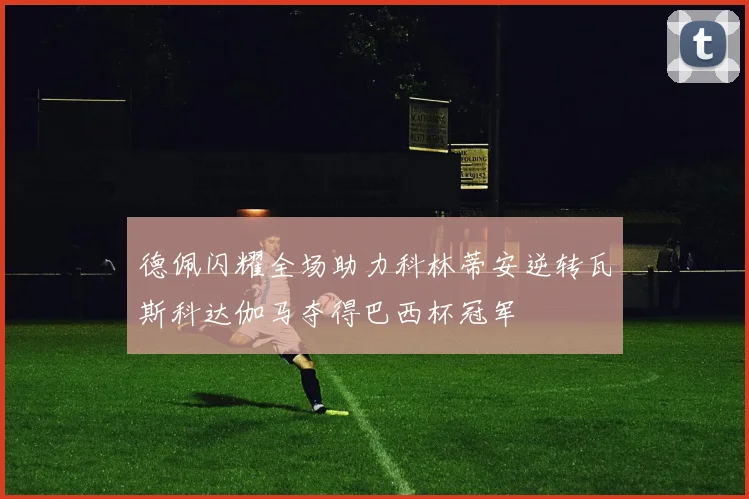 德佩闪耀全场助力科林蒂安逆转瓦斯科达伽马夺得巴西杯冠军