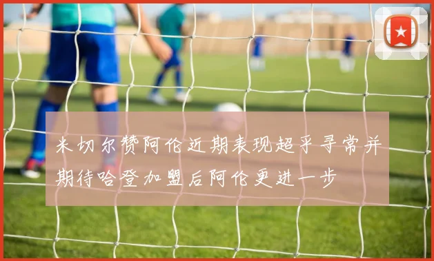 米切尔赞阿伦近期表现超乎寻常并期待哈登加盟后阿伦更进一步