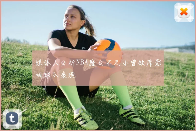 媒体人分析NBA磨合不足小曾缺席影响球队表现