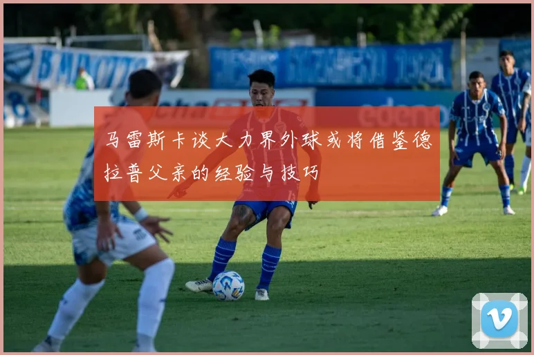 马雷斯卡谈大力界外球或将借鉴德拉普父亲的经验与技巧