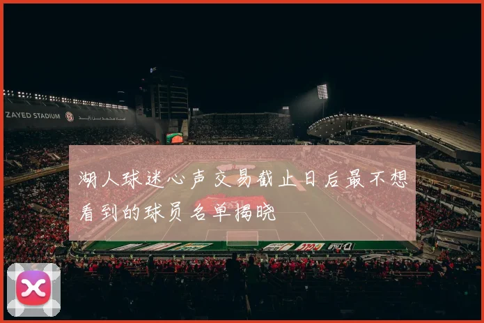 湖人球迷心声交易截止日后最不想看到的球员名单揭晓