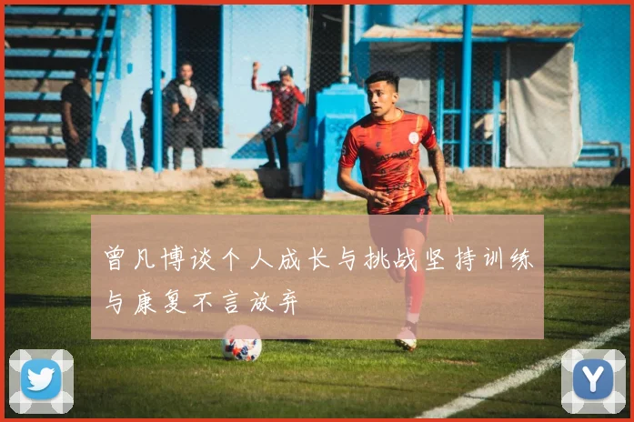 曾凡博谈个人成长与挑战坚持训练与康复不言放弃
