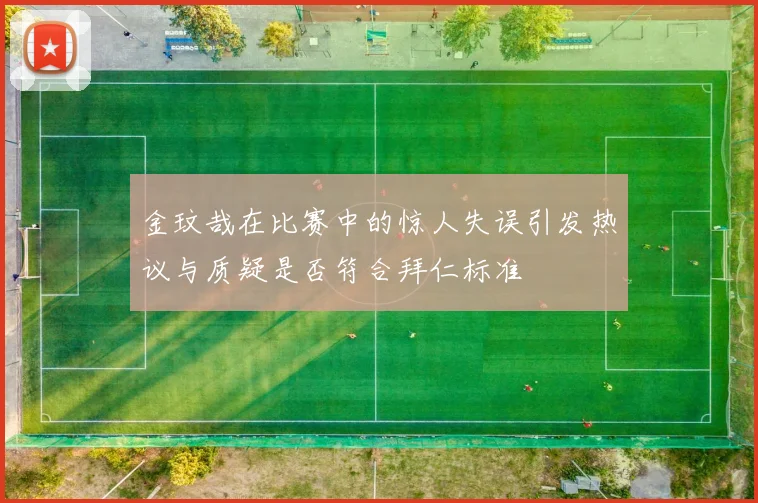 金玟哉在比赛中的惊人失误引发热议与质疑是否符合拜仁标准