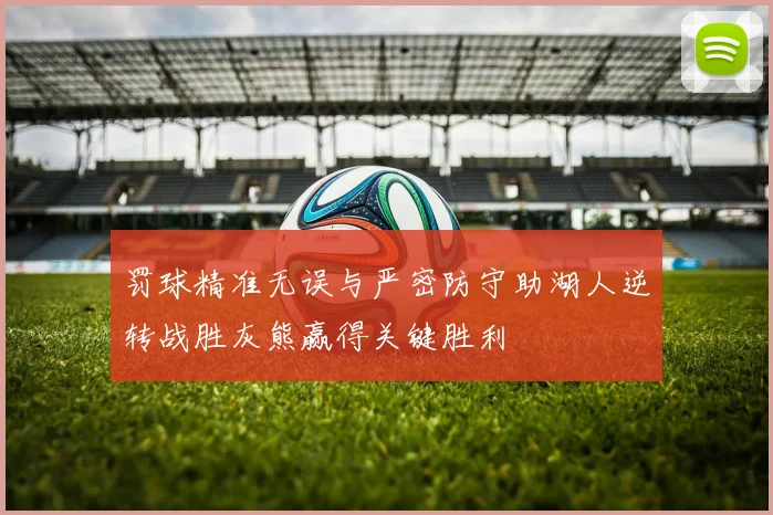 罚球精准无误与严密防守助湖人逆转战胜灰熊赢得关键胜利