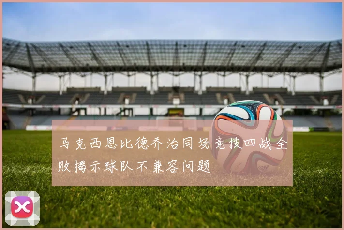 马克西恩比德乔治同场竞技四战全败揭示球队不兼容问题