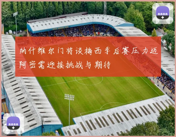 纳什维尔门将谈梅西季后赛压力迈阿密需迎接挑战与期待