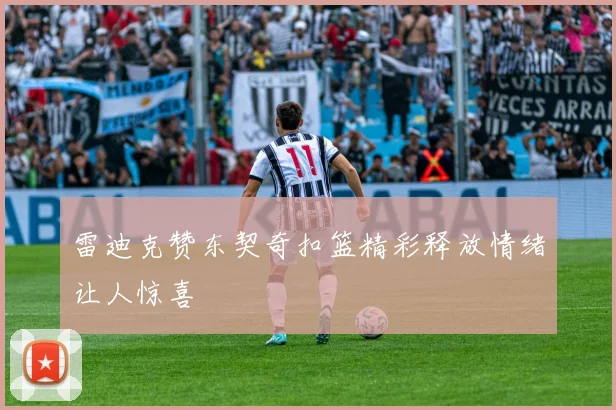 雷迪克赞东契奇扣篮精彩释放情绪让人惊喜