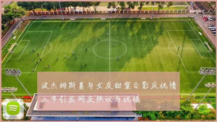 波杰姆斯基与女友甜蜜合影庆祝情人节引发网友热议与祝福
