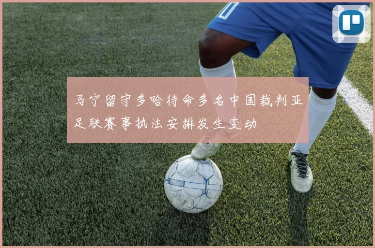 马宁留守多哈待命多名中国裁判亚足联赛事执法安排发生变动