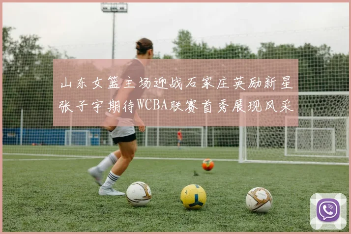 山东女篮主场迎战石家庄英励新星张子宇期待WCBA联赛首秀展现风采