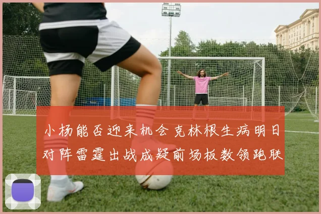 小杨能否迎来机会克林根生病明日对阵雷霆出战成疑前场板数领跑联盟