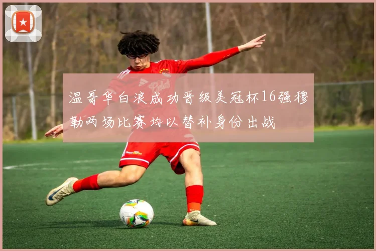 温哥华白浪成功晋级美冠杯16强穆勒两场比赛均以替补身份出战