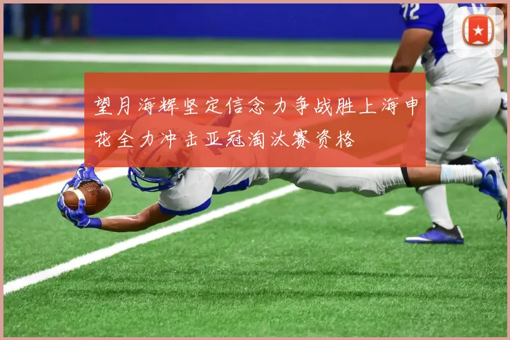 望月海辉坚定信念力争战胜上海申花全力冲击亚冠淘汰赛资格