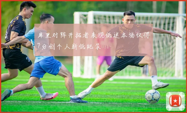 库里对阵开拓者表现低迷本场仅得7分创个人新低纪录