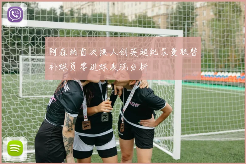 阿森纳首次换人创英超纪录曼联替补球员零进球表现分析