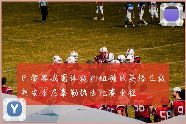 巴黎客战葡体裁判组确认英格兰裁判安东尼泰勒执法比赛全程