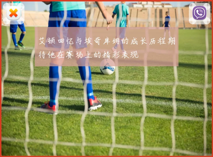艾顿回忆与埃奇库姆的成长历程期待他在赛场上的精彩表现