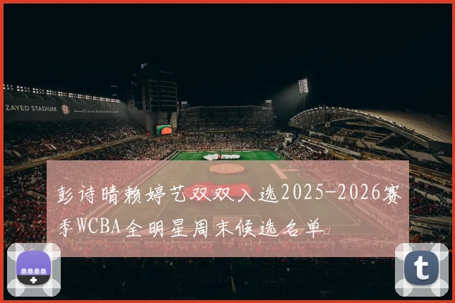 彭诗晴赖婷艺双双入选2025-2026赛季WCBA全明星周末候选名单