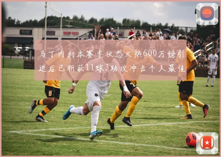 马丁内利本赛季状态火热600万镑引进后已斩获11球3助攻冲击个人最佳表现