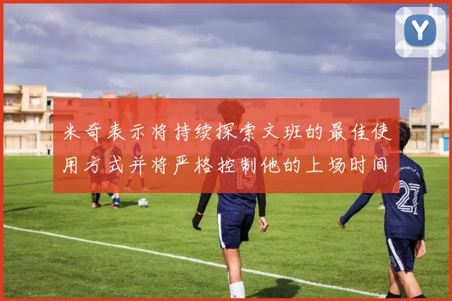 米奇表示将持续探索文班的最佳使用方式并将严格控制他的上场时间