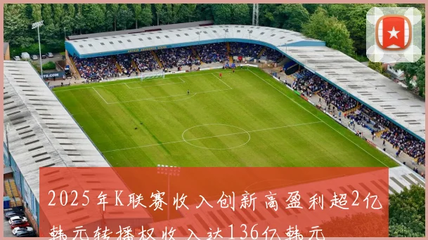 2025年K联赛收入创新高盈利超2亿韩元转播权收入达136亿韩元