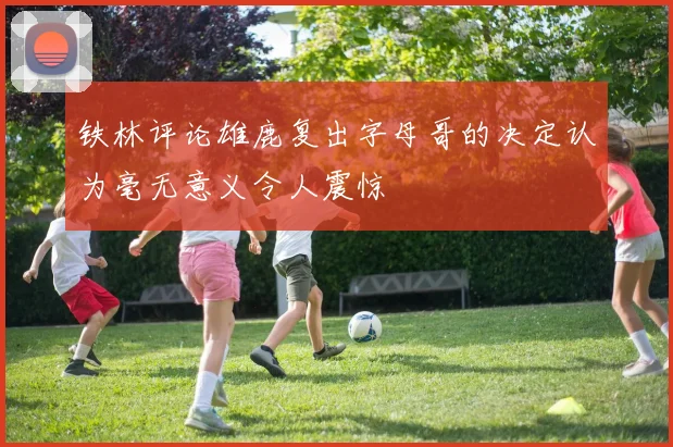 铁林评论雄鹿复出字母哥的决定认为毫无意义令人震惊