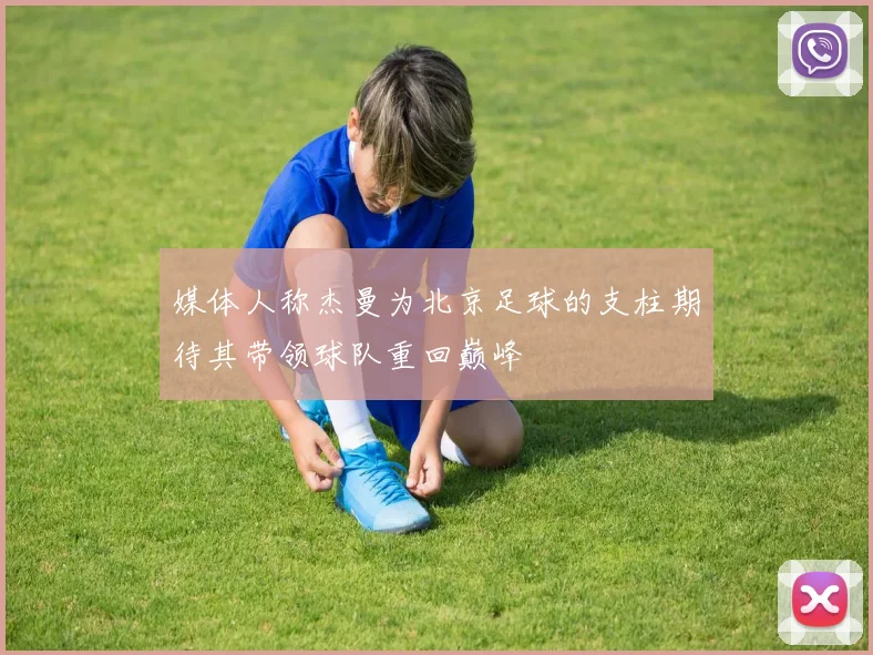 媒体人称杰曼为北京足球的支柱期待其带领球队重回巅峰