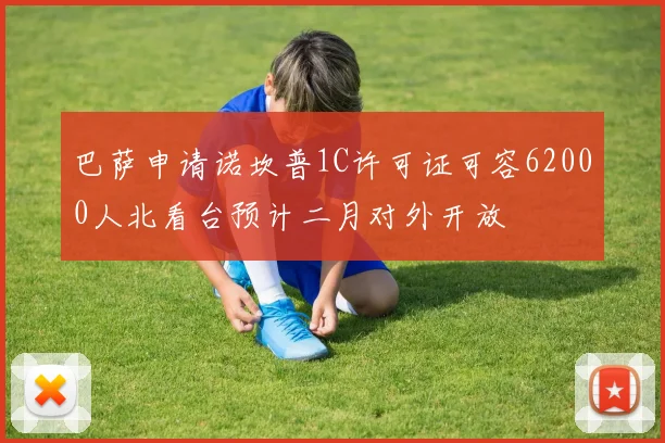 巴萨申请诺坎普1C许可证可容62000人北看台预计二月对外开放