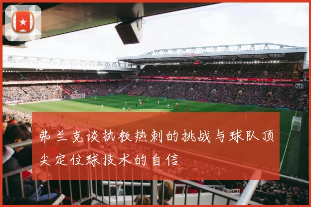 弗兰克谈执教热刺的挑战与球队顶尖定位球技术的自信