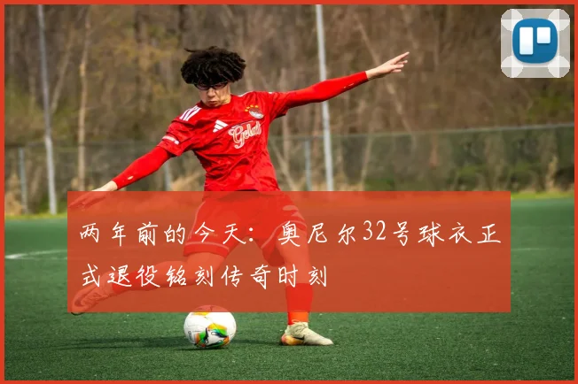 两年前的今天：奥尼尔32号球衣正式退役铭刻传奇时刻