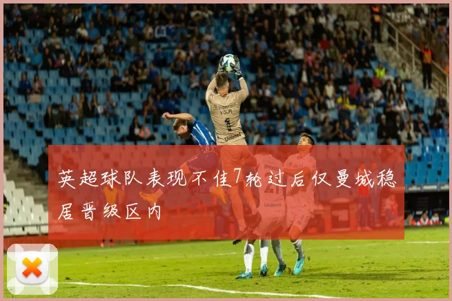 英超球队表现不佳7轮过后仅曼城稳居晋级区内