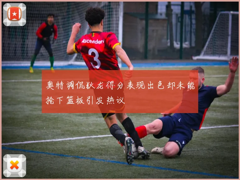 奥特调侃狄龙得分表现出色却未能抢下篮板引发热议