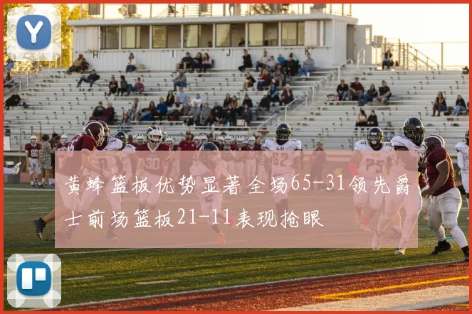 黄蜂篮板优势显著全场65-31领先爵士前场篮板21-11表现抢眼
