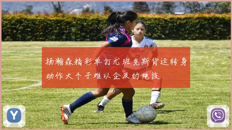 杨瀚森精彩单打尤班克斯背运转身动作大个子难以企及的绝技