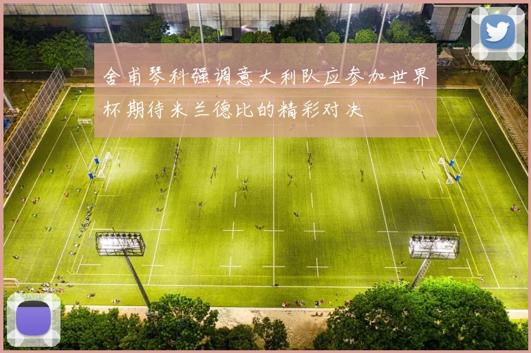 舍甫琴科强调意大利队应参加世界杯期待米兰德比的精彩对决